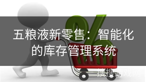 五粮液新零售:智能化的库存管理系统 五粮液新零售:智能化的库存管理系统