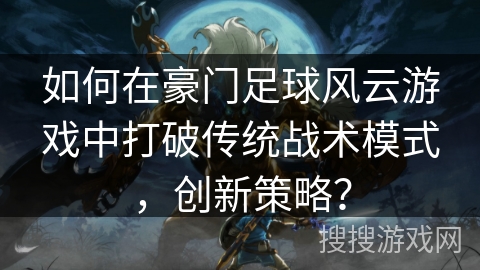 如何在豪门足球风云游戏中打破传统战术模式，创新策略？