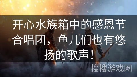 开心水族箱中的感恩节合唱团，鱼儿们也有悠扬的歌声！