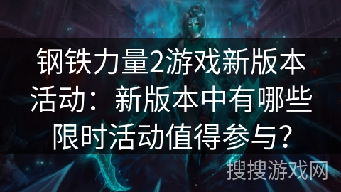 钢铁力量2游戏新版本活动：新版本中有哪些限时活动值得参与？