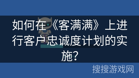 如何在《客满满》上进行客户忠诚度计划的实施? 如何在《客满满》上进行客户忠诚度计划的实施?