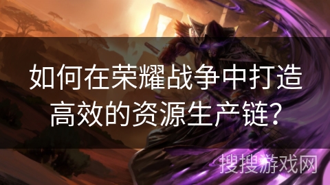 如何在荣耀战争中打造高效的资源生产链? 如何在荣耀战争中打造高效的资源生产链?