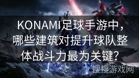 KONAMI足球手游中，哪些建筑对提升球队整体战斗力最为关键？