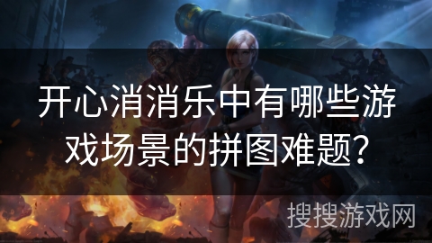 开心消消乐中有哪些游戏场景的拼图难题？