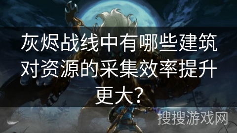 灰烬战线中有哪些建筑对资源的采集效率提升更大？