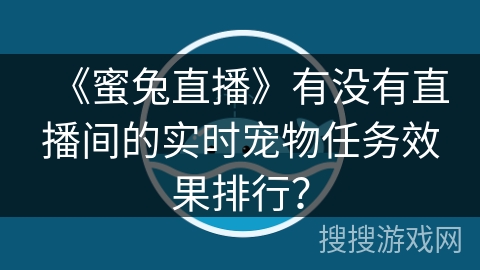 《蜜兔直播》有没有直播间的实时宠物任务效果排行？