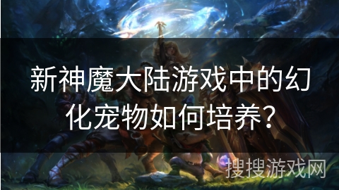 新神魔大陆游戏中的幻化宠物如何培养？