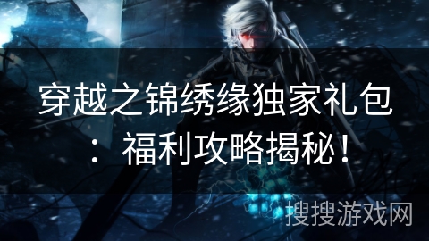 穿越之锦绣缘独家礼包:福利攻略揭秘! 穿越之锦绣缘独家礼包:福利攻略揭秘!