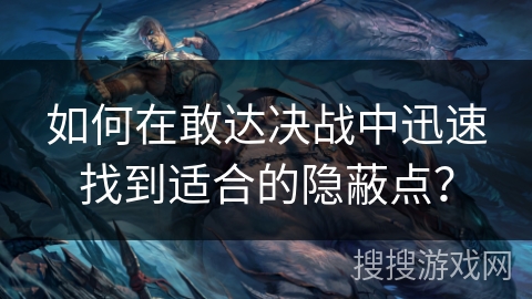 如何在敢达决战中迅速找到适合的隐蔽点？