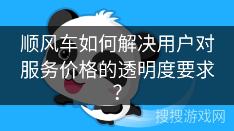 顺风车如何解决用户对服务价格的透明度要求? 顺风车如何解决用户对服务价格的透明度要求?