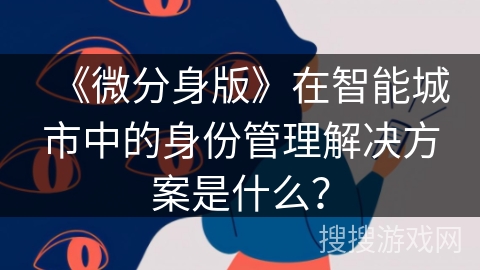 《微分身版》在智能城市中的身份管理解决方案是什么? 《微分身版》在智能城市中的身份管理解决方案是什么?