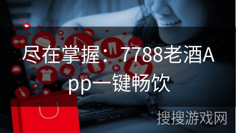 尽在掌握：7788老酒App一键畅饮