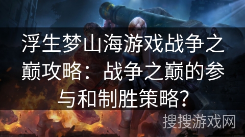 浮生梦山海游戏战争之巅攻略:战争之巅的参与和制胜策略? 浮生梦山海游戏战争之巅攻略:战争之巅的参与和制胜策略?