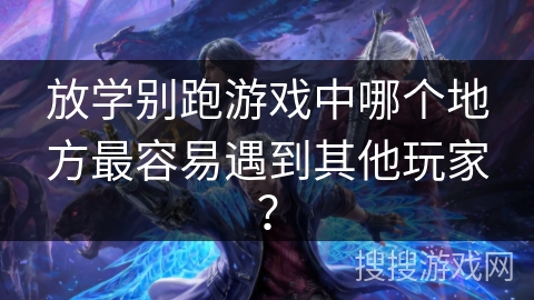 放学别跑游戏中哪个地方最容易遇到其他玩家？