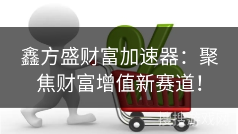 鑫方盛财富加速器:聚焦财富增值新赛道! 鑫方盛财富加速器:聚焦财富增值新赛道!