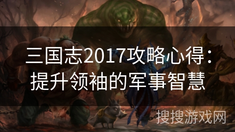 三国志2017攻略心得:提升领袖的军事智慧 三国志2017攻略心得:提升领袖的军事智慧