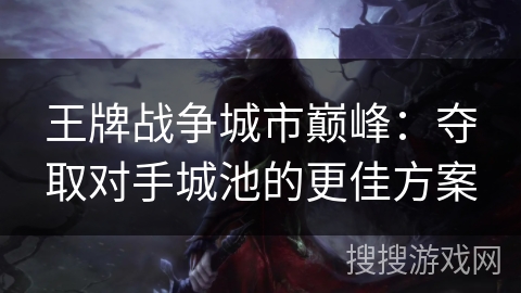 王牌战争城市巅峰：夺取对手城池的更佳方案