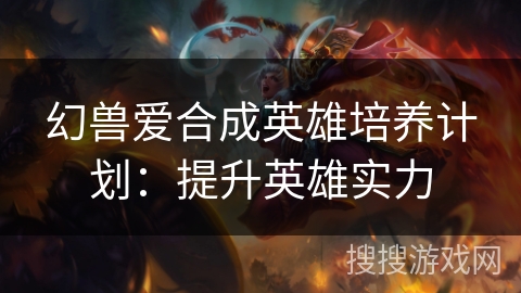 幻兽爱合成英雄培养计划：提升英雄实力