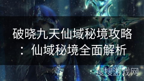 破晓九天仙域秘境攻略:仙域秘境全面解析 破晓九天仙域秘境攻略:仙域秘境全面解析