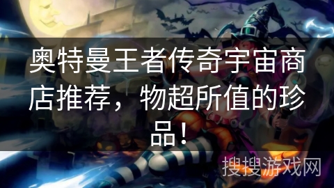 奥特曼王者传奇宇宙商店推荐，物超所值的珍品！