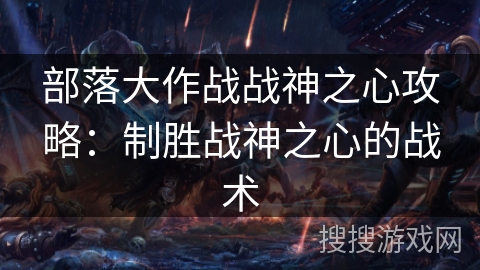 部落大作战战神之心攻略：制胜战神之心的战术