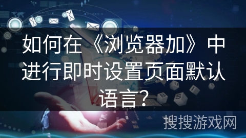 如何在《浏览器加》中进行即时设置页面默认语言？