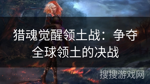 猎魂觉醒领土战：争夺全球领土的决战