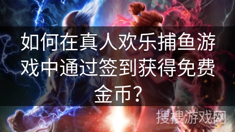 如何在真人欢乐捕鱼游戏中通过签到获得免费金币？