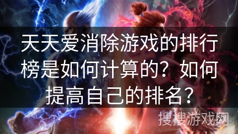 天天爱消除游戏的排行榜是如何计算的？如何提高自己的排名？
