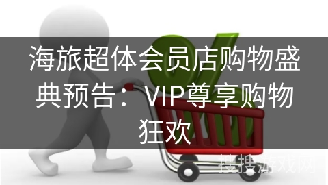海旅超体会员店购物盛典预告：VIP尊享购物狂欢