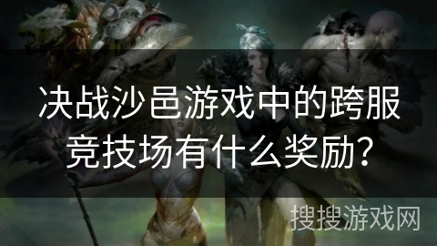 决战沙邑游戏中的跨服竞技场有什么奖励？