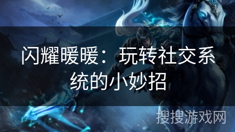闪耀暖暖:玩转社交系统的小妙招 闪耀暖暖:玩转社交系统的小妙招