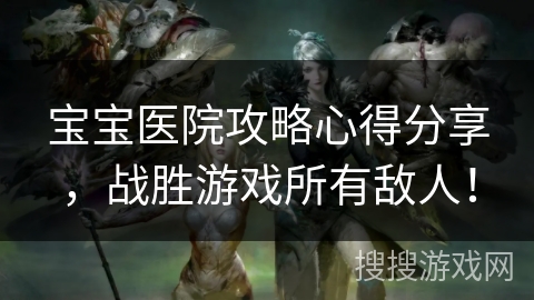 宝宝医院攻略心得分享，战胜游戏所有敌人！