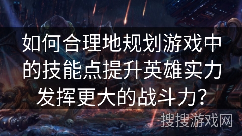 如何合理地规划游戏中的技能点提升英雄实力发挥更大的战斗力？