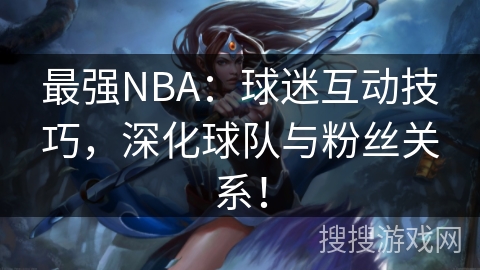 最强NBA：球迷互动技巧，深化球队与粉丝关系！