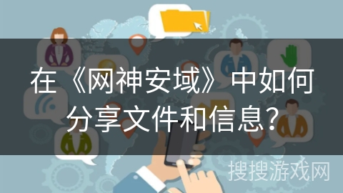 在《网神安域》中如何分享文件和信息？