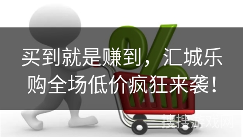 买到就是赚到，汇城乐购全场低价疯狂来袭！