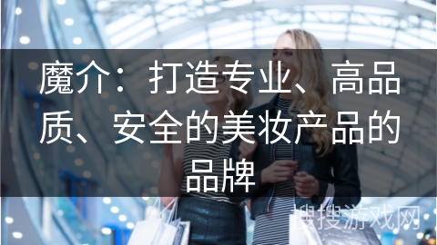 魔介：打造专业、高品质、安全的美妆产品的品牌