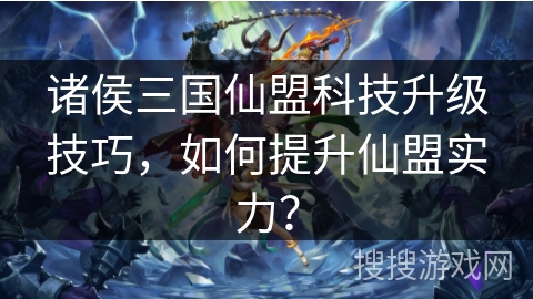 诸侯三国仙盟科技升级技巧，如何提升仙盟实力？