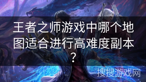 王者之师游戏中哪个地图适合进行高难度副本？