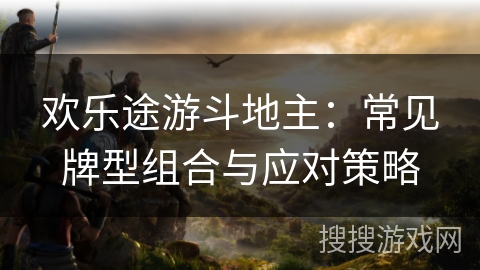 欢乐途游斗地主：常见牌型组合与应对策略