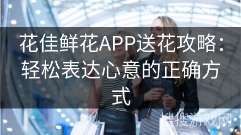 花佳鲜花APP送花攻略：轻松表达心意的正确方式