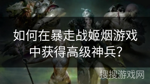 如何在暴走战姬烟游戏中获得高级神兵？