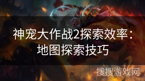 神宠大作战2探索效率：地图探索技巧