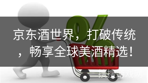 京东酒世界，打破传统，畅享全球美酒精选！
