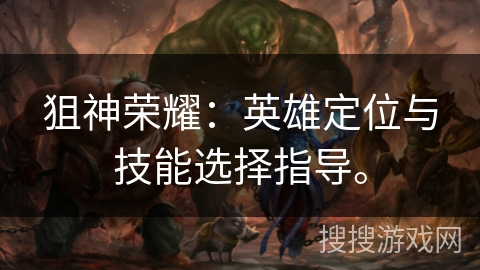 狙神荣耀：英雄定位与技能选择指导。