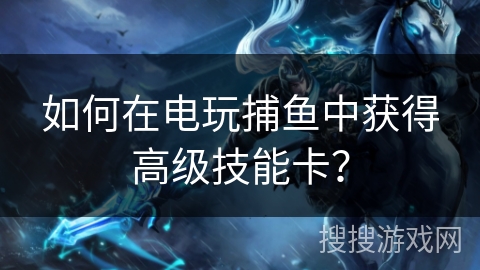 如何在电玩捕鱼中获得高级技能卡？