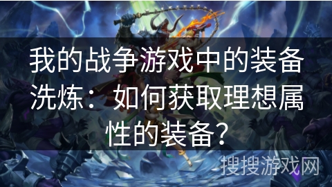我的战争游戏中的装备洗炼：如何获取理想属性的装备？