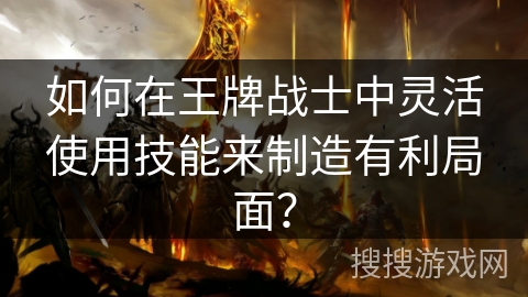 如何在王牌战士中灵活使用技能来制造有利局面？