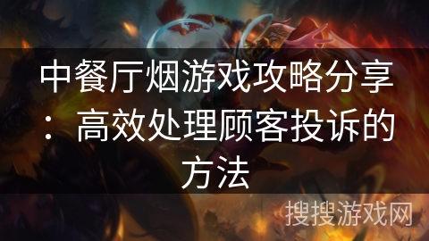 中餐厅烟游戏攻略分享：高效处理顾客投诉的方法